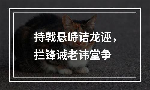 持戟悬峙诘龙诬，拦锋诫老讳堂争