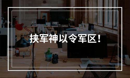 挟军神以令军区！