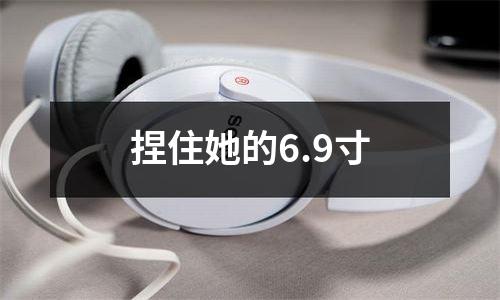 捏住她的6.9寸