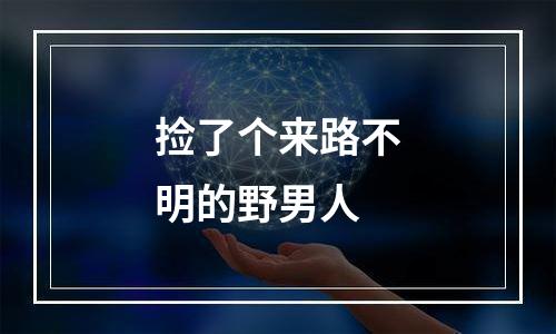 捡了个来路不明的野男人
