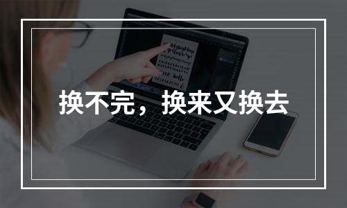 换不完，换来又换去