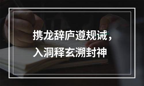 携龙辞庐遵规诫，入洞释玄溯封神