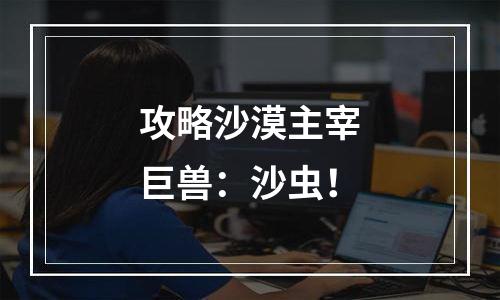 攻略沙漠主宰巨兽：沙虫！