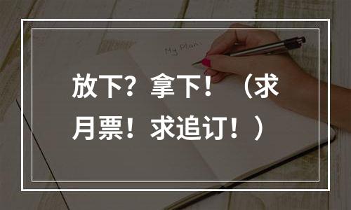 放下？拿下！（求月票！求追订！）