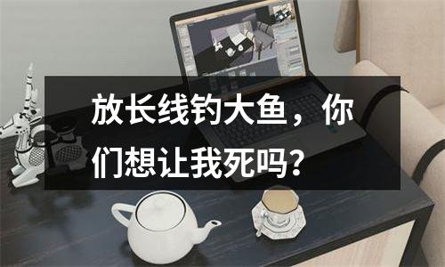 放长线钓大鱼，你们想让我死吗？