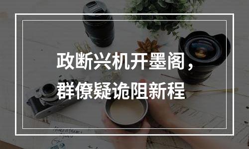 政断兴机开墨阁，群僚疑诡阻新程