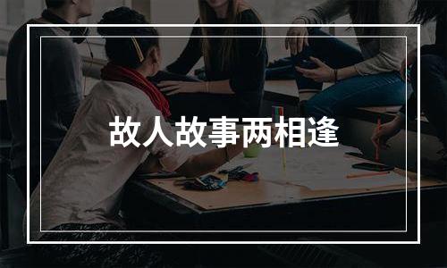 故人故事两相逢
