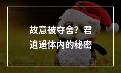 故意被夺舍？君逍遥体内的秘密