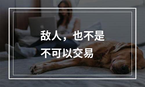 敌人，也不是不可以交易