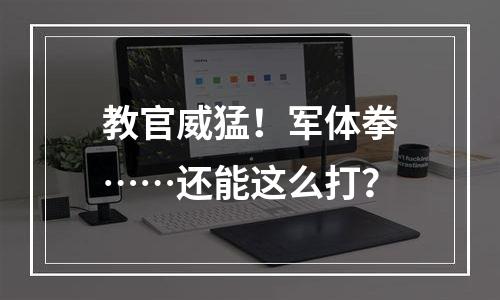 教官威猛！军体拳……还能这么打？