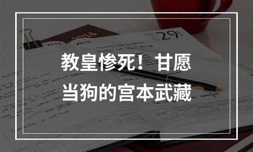 教皇惨死！甘愿当狗的宫本武藏