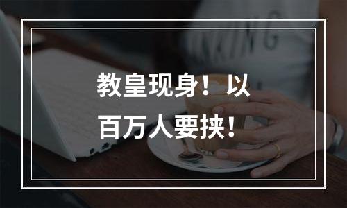 教皇现身！以百万人要挟！
