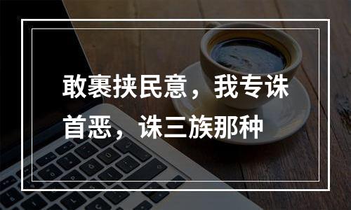 敢裹挟民意，我专诛首恶，诛三族那种