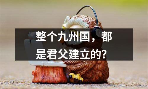 整个九州国，都是君父建立的？