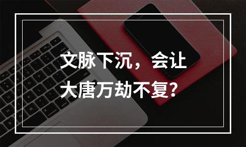 文脉下沉，会让大唐万劫不复？
