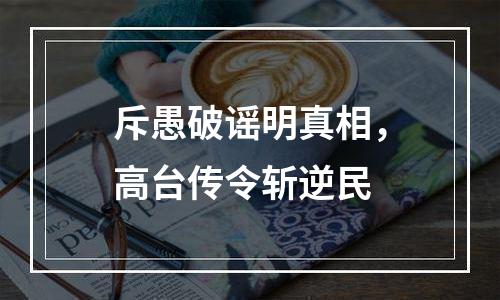 斥愚破谣明真相，高台传令斩逆民