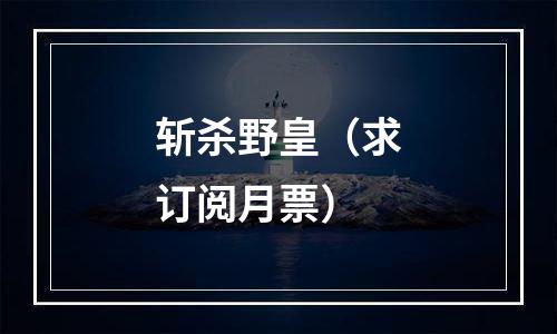 斩杀野皇（求订阅月票）