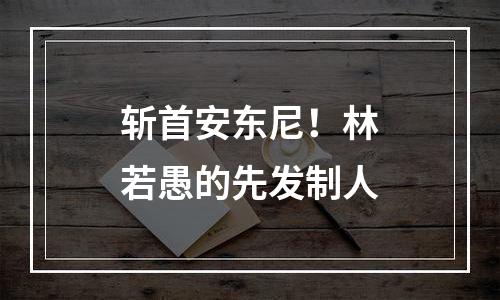 斩首安东尼！林若愚的先发制人