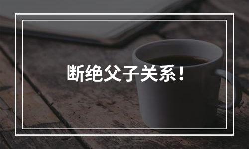 断绝父子关系！