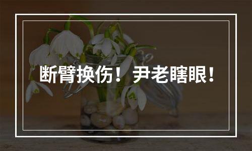 断臂换伤！尹老瞎眼！