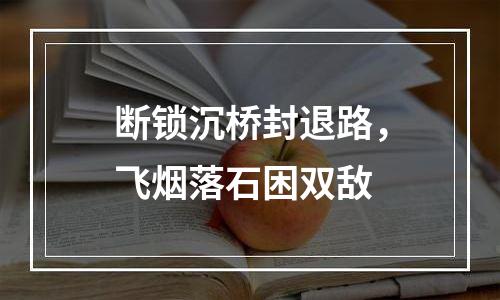 断锁沉桥封退路，飞烟落石困双敌