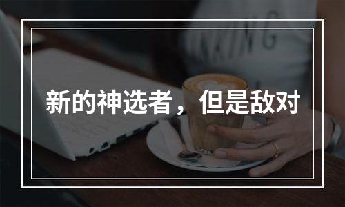 新的神选者，但是敌对