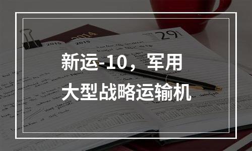 新运-10，军用大型战略运输机