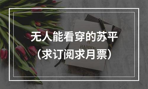 无人能看穿的苏平（求订阅求月票）