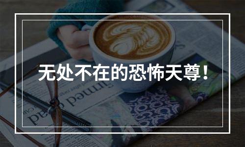 无处不在的恐怖天尊！
