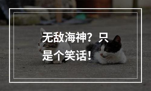 无敌海神？只是个笑话！