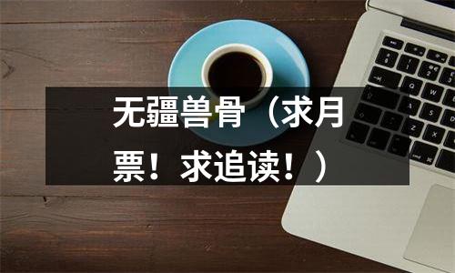 无疆兽骨（求月票！求追读！）