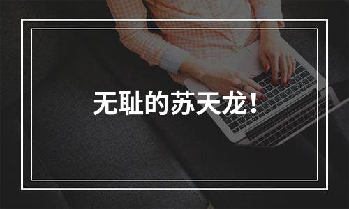 无耻的苏天龙！