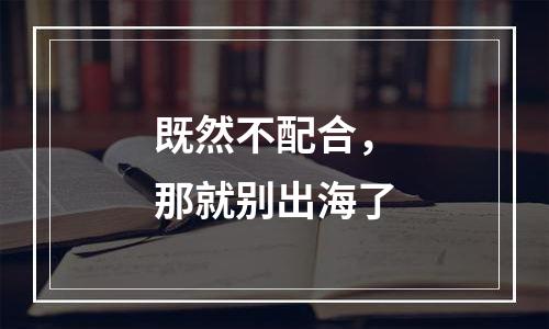 既然不配合，那就别出海了