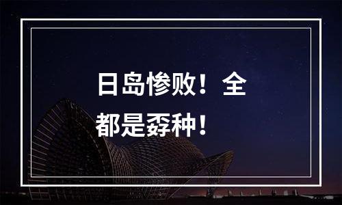 日岛惨败！全都是孬种！