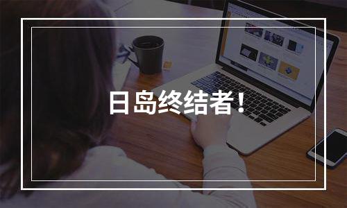 日岛终结者！