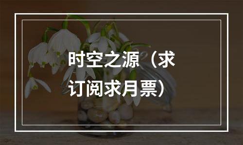 时空之源（求订阅求月票）