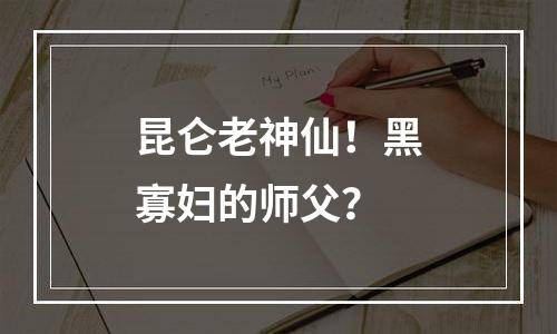 昆仑老神仙！黑寡妇的师父？