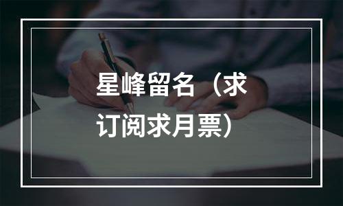 星峰留名（求订阅求月票）