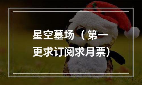 星空墓场（ 第一更求订阅求月票）