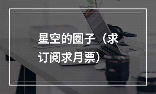 星空的圈子（求订阅求月票）
