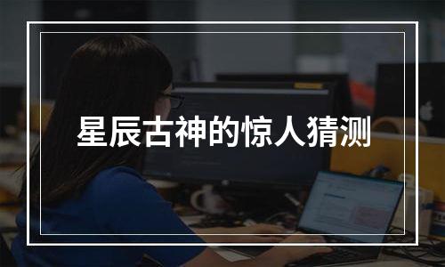 星辰古神的惊人猜测