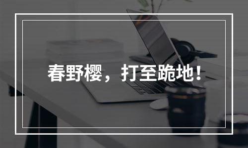 春野樱，打至跪地！
