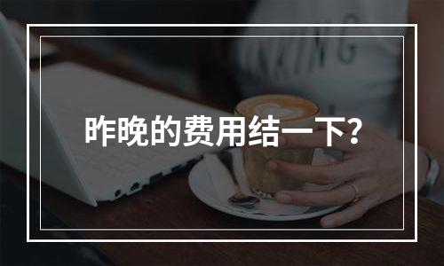 昨晚的费用结一下？