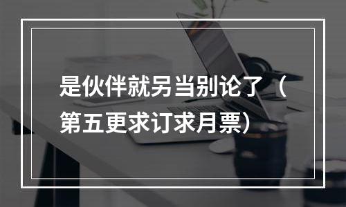 是伙伴就另当别论了（第五更求订求月票）