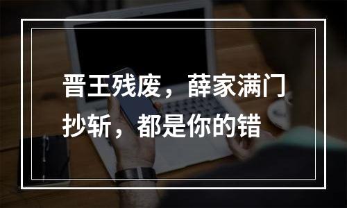 晋王残废，薛家满门抄斩，都是你的错