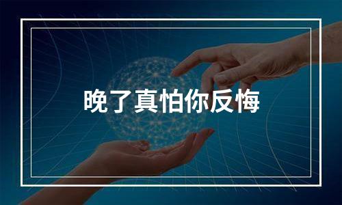 晚了真怕你反悔