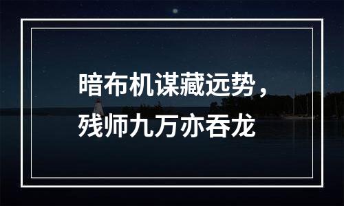 暗布机谋藏远势，残师九万亦吞龙