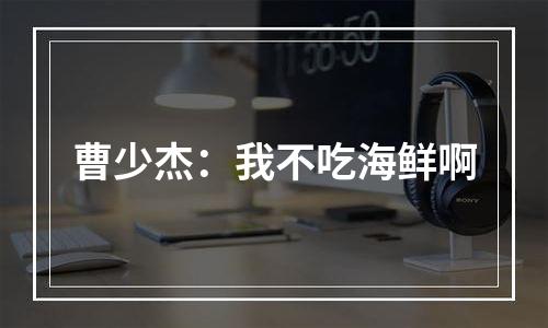 曹少杰：我不吃海鲜啊
