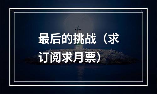 最后的挑战（求订阅求月票）