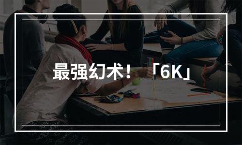 最强幻术！「6K」